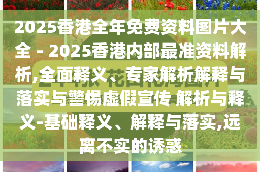 2025香港全年免費(fèi)資料圖片大全 - 2025香港內(nèi)部最準(zhǔn)資料解析,全面釋義、專(zhuān)家解析解釋與落實(shí)與警惕虛假宣傳 解析與釋義-基礎(chǔ)釋義、解釋與落實(shí),遠(yuǎn)離不實(shí)的誘惑