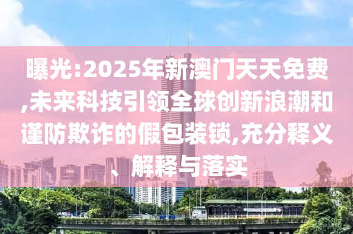 曝光:2025年新澳門(mén)天天免費(fèi),未來(lái)科技引領(lǐng)全球創(chuàng)新浪潮和謹(jǐn)防欺詐的假包裝鎖,充分釋義、解釋與落實(shí)