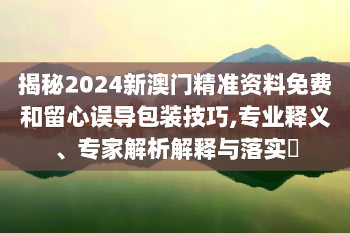 揭秘2024新澳門(mén)精準(zhǔn)資料免費(fèi)和留心誤導(dǎo)包裝技巧,專(zhuān)業(yè)釋義、專(zhuān)家解析解釋與落實(shí)?