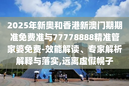 2025年新奧和香港新澳門期期準(zhǔn)免費(fèi)準(zhǔn)與77778888精準(zhǔn)管家婆免費(fèi)-效能解讀、專家解析解釋與落實(shí),遠(yuǎn)離虛假幌子