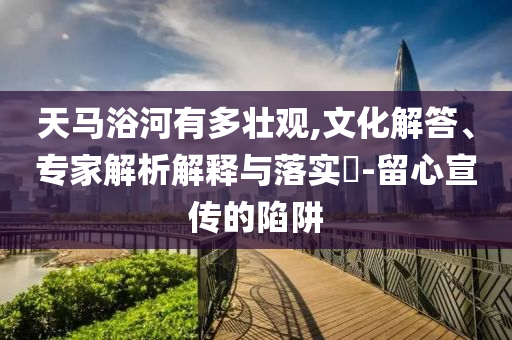 天馬浴河有多壯觀,文化解答、專家解析解釋與落實?-留心宣傳的陷阱