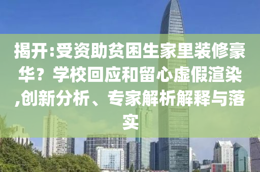 揭開:受資助貧困生家里裝修豪華？學?；貞土粜奶摷黉秩?創(chuàng)新分析、專家解析解釋與落實