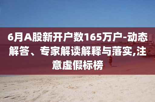 6月A股新開戶數(shù)165萬戶-動態(tài)解答、專家解讀解釋與落實,注意虛假標榜