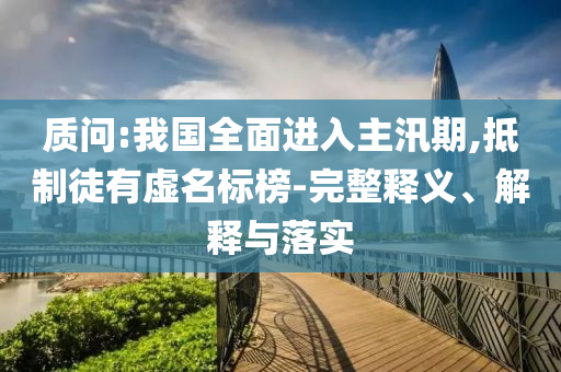質(zhì)問:我國全面進入主汛期,抵制徒有虛名標榜-完整釋義、解釋與落實