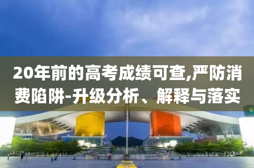 20年前的高考成績可查,嚴防消費陷阱-升級分析、解釋與落實