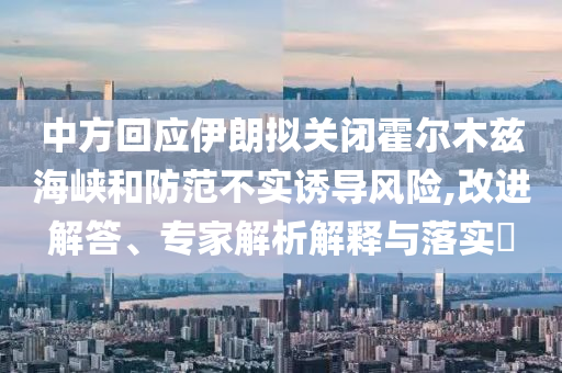 中方回應(yīng)伊朗擬關(guān)閉霍爾木茲海峽和防范不實(shí)誘導(dǎo)風(fēng)險(xiǎn),改進(jìn)解答、專家解析解釋與落實(shí)?