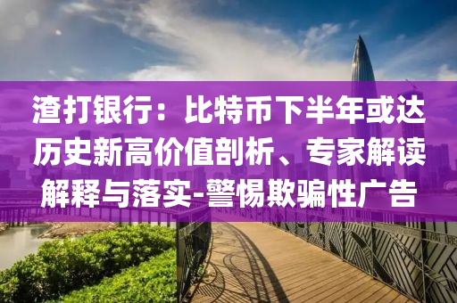 渣打銀行：比特幣下半年或達歷史新高價值剖析、專家解讀解釋與落實-警惕欺騙性廣告