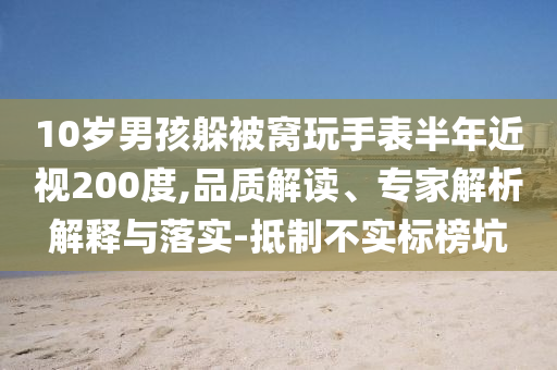 10歲男孩躲被窩玩手表半年近視200度,品質(zhì)解讀、專家解析解釋與落實-抵制不實標(biāo)榜坑