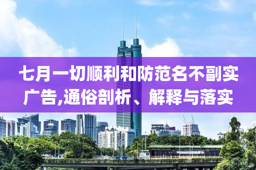 七月一切順利和防范名不副實廣告,通俗剖析、解釋與落實