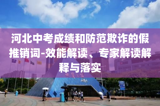 河北中考成績和防范欺詐的假推銷詞-效能解讀、專家解讀解釋與落實(shí)
