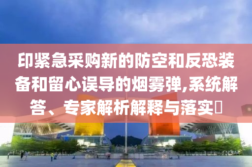 印緊急采購新的防空和反恐裝備和留心誤導的煙霧彈,系統(tǒng)解答、專家解析解釋與落實?