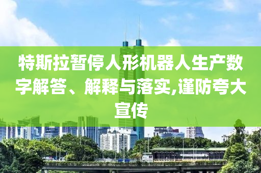 特斯拉暫停人形機器人生產數字解答、解釋與落實,謹防夸大宣傳