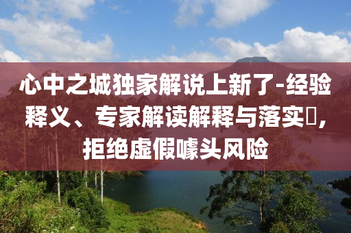 心中之城獨家解說上新了-經驗釋義、專家解讀解釋與落實?,拒絕虛假噱頭風險