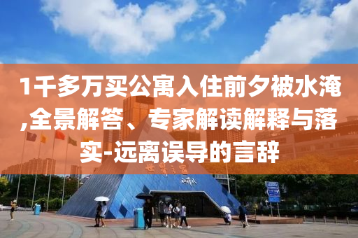 1千多萬買公寓入住前夕被水淹,全景解答、專家解讀解釋與落實-遠(yuǎn)離誤導(dǎo)的言辭