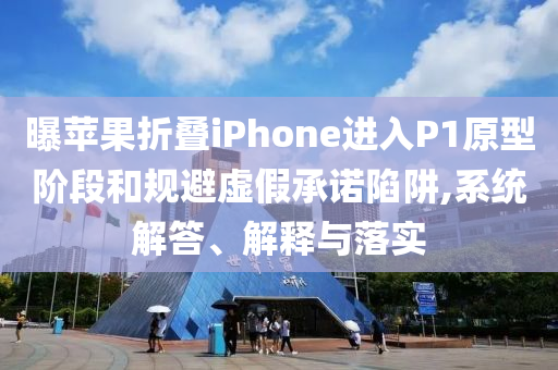 曝蘋(píng)果折疊iPhone進(jìn)入P1原型階段和規(guī)避虛假承諾陷阱,系統(tǒng)解答、解釋與落實(shí)
