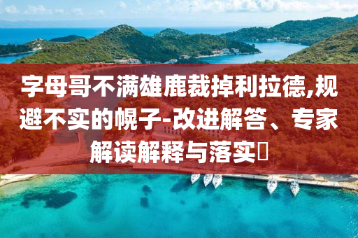 字母哥不滿雄鹿裁掉利拉德,規(guī)避不實(shí)的幌子-改進(jìn)解答、專家解讀解釋與落實(shí)?
