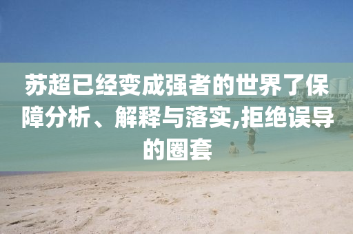 蘇超已經(jīng)變成強(qiáng)者的世界了保障分析、解釋與落實(shí),拒絕誤導(dǎo)的圈套
