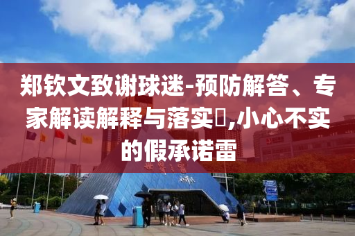 鄭欽文致謝球迷-預(yù)防解答、專家解讀解釋與落實(shí)?,小心不實(shí)的假承諾雷