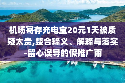 機(jī)場(chǎng)寄存充電寶20元1天被質(zhì)疑太貴,整合釋義、解釋與落實(shí)-留心誤導(dǎo)的假推廣雨