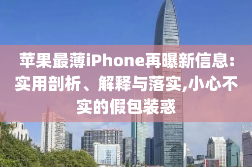 蘋果最薄iPhone再曝新信息:實用剖析、解釋與落實,小心不實的假包裝惑