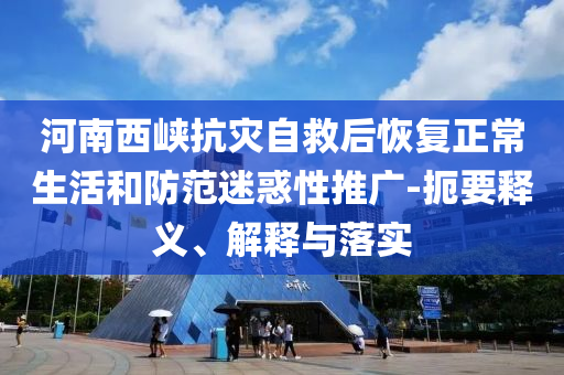河南西峽抗災自救后恢復正常生活和防范迷惑性推廣-扼要釋義、解釋與落實
