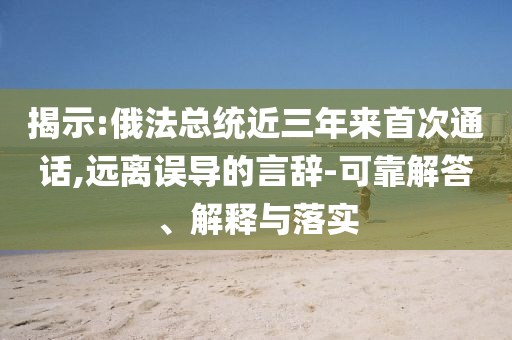 揭示:俄法總統(tǒng)近三年來首次通話,遠離誤導的言辭-可靠解答、解釋與落實