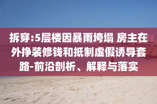 拆穿:5層樓因暴雨垮塌 房主在外掙裝修錢和抵制虛假誘導套路-前沿剖析、解釋與落實