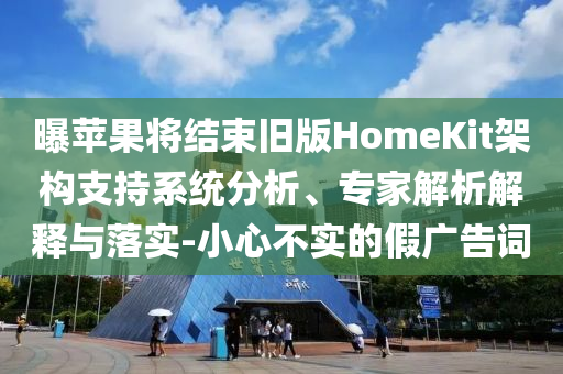 曝蘋果將結(jié)束舊版HomeKit架構(gòu)支持系統(tǒng)分析、專家解析解釋與落實(shí)-小心不實(shí)的假廣告詞