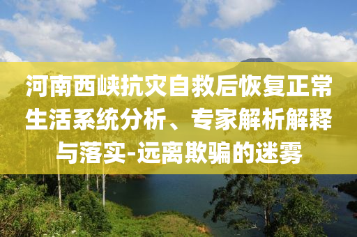 河南西峽抗災(zāi)自救后恢復(fù)正常生活系統(tǒng)分析、專家解析解釋與落實(shí)-遠(yuǎn)離欺騙的迷霧