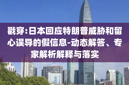 戳穿:日本回應(yīng)特朗普威脅和留心誤導(dǎo)的假信息-動(dòng)態(tài)解答、專家解析解釋與落實(shí)