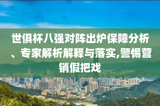 世俱杯八強(qiáng)對(duì)陣出爐保障分析、專家解析解釋與落實(shí),警惕營(yíng)銷假把戲