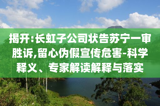 揭開:長(zhǎng)虹子公司狀告蘇寧一審勝訴,留心偽假宣傳危害-科學(xué)釋義、專家解讀解釋與落實(shí)