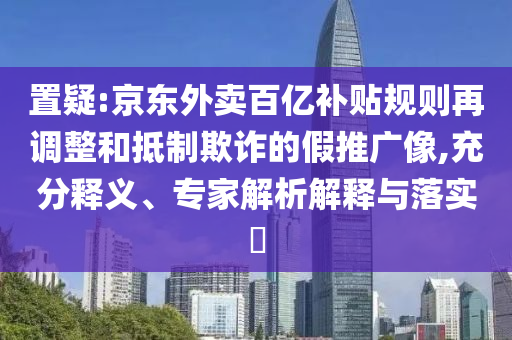 置疑:京東外賣百億補(bǔ)貼規(guī)則再調(diào)整和抵制欺詐的假推廣像,充分釋義、專家解析解釋與落實(shí)?