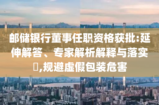 郵儲(chǔ)銀行董事任職資格獲批:延伸解答、專家解析解釋與落實(shí)?,規(guī)避虛假包裝危害