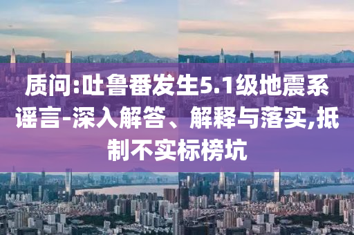 質(zhì)問:吐魯番發(fā)生5.1級地震系謠言-深入解答、解釋與落實,抵制不實標(biāo)榜坑