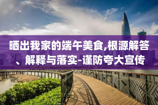 曬出我家的端午美食,根源解答、解釋與落實-謹(jǐn)防夸大宣傳