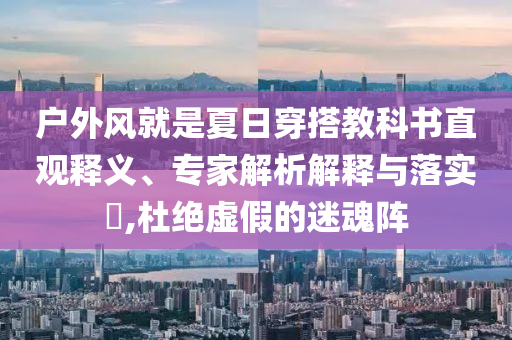 戶外風就是夏日穿搭教科書直觀釋義、專家解析解釋與落實?,杜絕虛假的迷魂陣