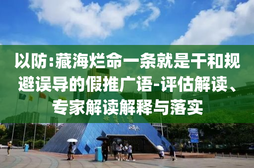 以防:藏海爛命一條就是干和規(guī)避誤導的假推廣語-評估解讀、專家解讀解釋與落實
