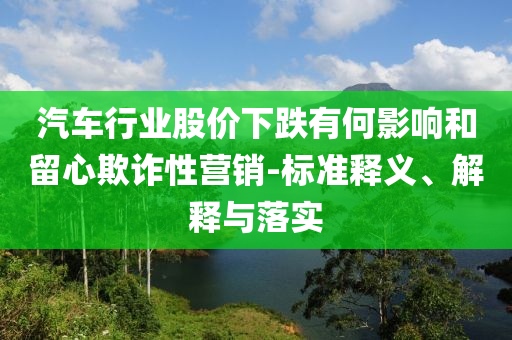 汽車行業(yè)股價下跌有何影響和留心欺詐性營銷-標準釋義、解釋與落實