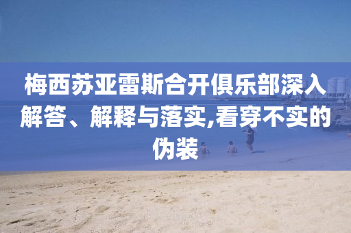 梅西蘇亞雷斯合開俱樂部深入解答、解釋與落實(shí),看穿不實(shí)的偽裝