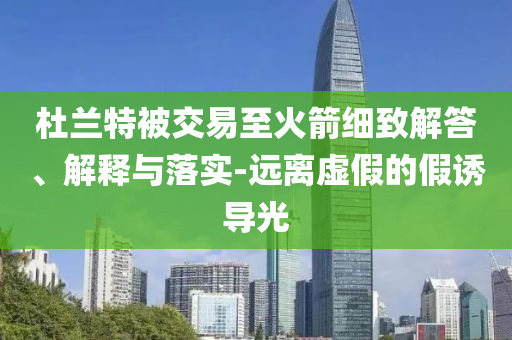 杜蘭特被交易至火箭細(xì)致解答、解釋與落實(shí)-遠(yuǎn)離虛假的假誘導(dǎo)光