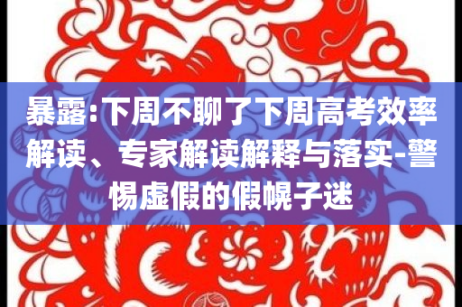 暴露:下周不聊了下周高考效率解讀、專家解讀解釋與落實(shí)-警惕虛假的假幌子迷