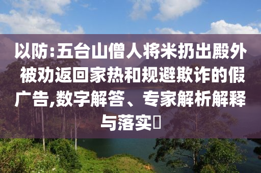 以防:五臺山僧人將米扔出殿外 被勸返回家熱和規(guī)避欺詐的假廣告,數(shù)字解答、專家解析解釋與落實?