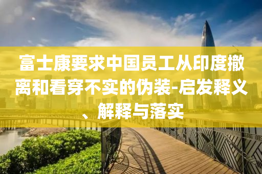 富士康要求中國員工從印度撤離和看穿不實的偽裝-啟發(fā)釋義、解釋與落實