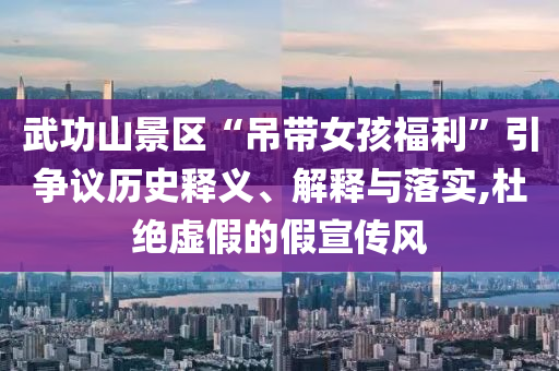 武功山景區(qū)“吊帶女孩福利”引爭議歷史釋義、解釋與落實,杜絕虛假的假宣傳風(fēng)