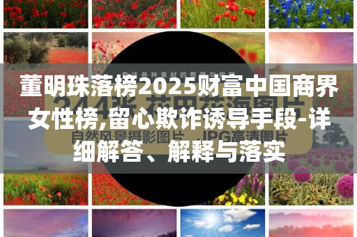 董明珠落榜2025財富中國商界女性榜,留心欺詐誘導(dǎo)手段-詳細(xì)解答、解釋與落實