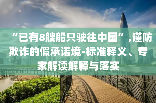 “已有8艘船只駛往中國”,謹(jǐn)防欺詐的假承諾境-標(biāo)準(zhǔn)釋義、專家解讀解釋與落實(shí)