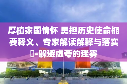 厚植家國情懷 勇?lián)鷼v史使命扼要釋義、專家解讀解釋與落實(shí)?-躲避虛夸的迷霧