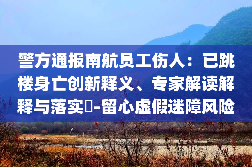 警方通報(bào)南航員工傷人：已跳樓身亡創(chuàng)新釋義、專家解讀解釋與落實(shí)?-留心虛假迷障風(fēng)險(xiǎn)