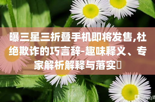曝三星三折疊手機(jī)即將發(fā)售,杜絕欺詐的巧言辭-趣味釋義、專家解析解釋與落實(shí)?